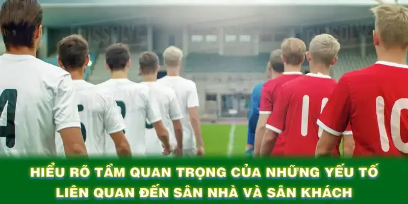 Hiểu rõ tầm quan trọng của những yếu tố liên quan đến sân nhà và sân khách
